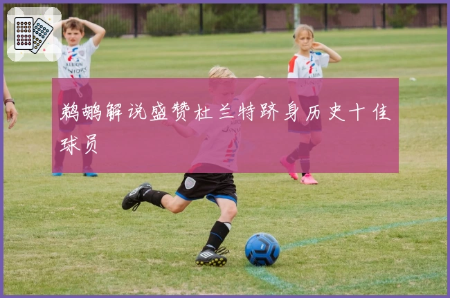 鹈鹕解说盛赞杜兰特跻身历史十佳球员