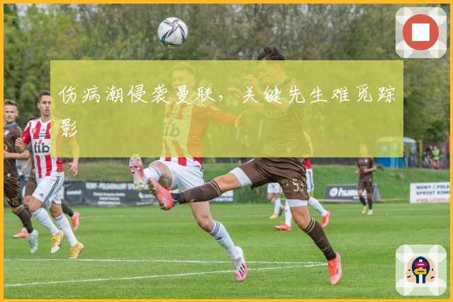 伤病潮侵袭曼联，关键先生难觅踪影