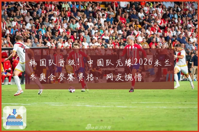 韩国队晋级！中国队无缘2026米兰冬奥会参赛资格，网友惋惜