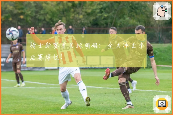 骑士新赛季目标明确：全力冲击季后赛席位！
