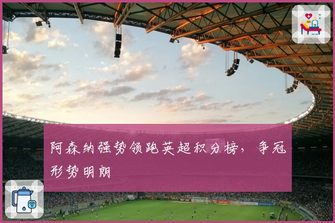 阿森纳强势领跑英超积分榜，争冠形势明朗