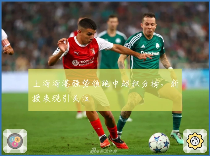 上海海港强势领跑中超积分榜，新援表现引关注