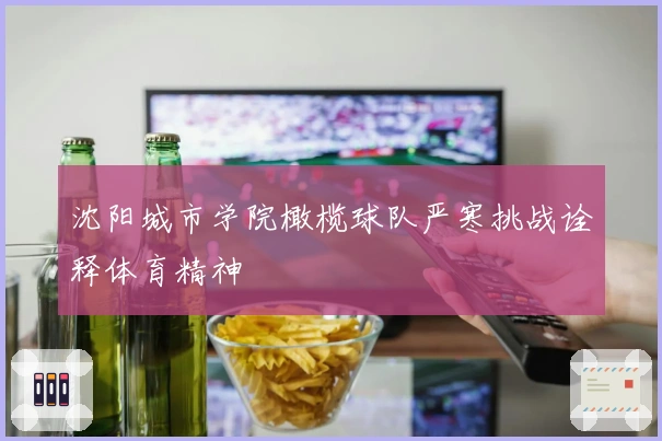 沈阳城市学院橄榄球队严寒挑战诠释体育精神