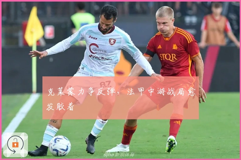 克莱蒙力争反弹，法甲中游战局愈发胶着