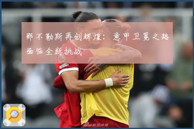 那不勒斯再创辉煌：意甲卫冕之路面临全新挑战