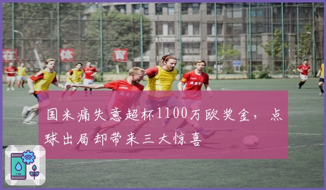 国米痛失意超杯1100万欧奖金，点球出局却带来三大惊喜