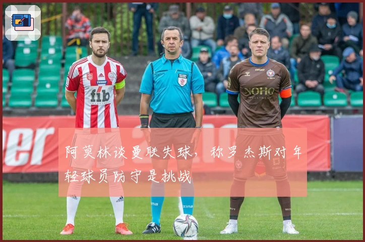 阿莫林谈曼联失球，称罗杰斯对年轻球员防守是挑战