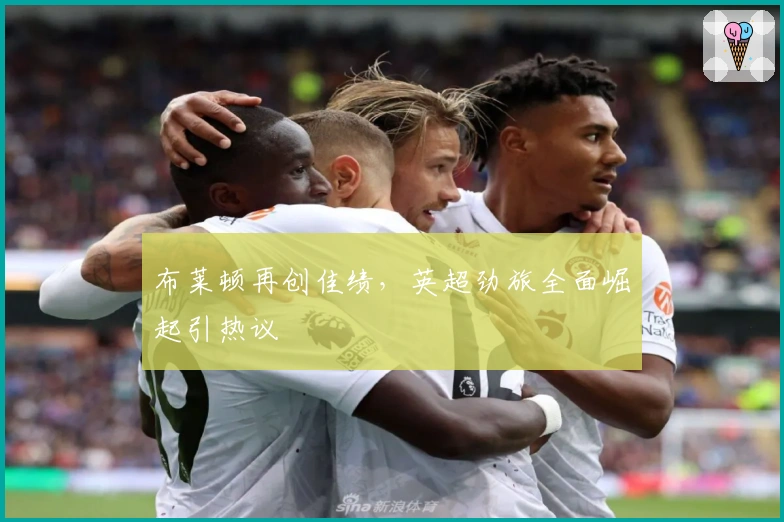 布莱顿再创佳绩,英超劲旅全面崛起引热议