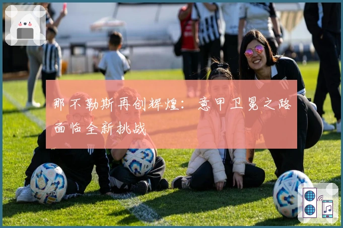 那不勒斯再创辉煌：意甲卫冕之路面临全新挑战