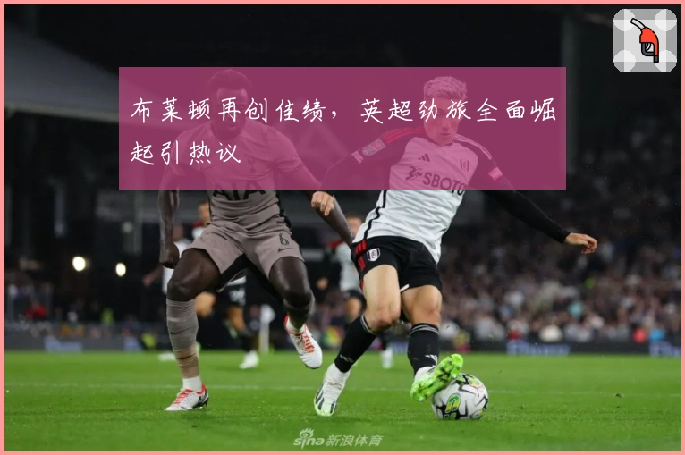 布莱顿再创佳绩，英超劲旅全面崛起引热议
