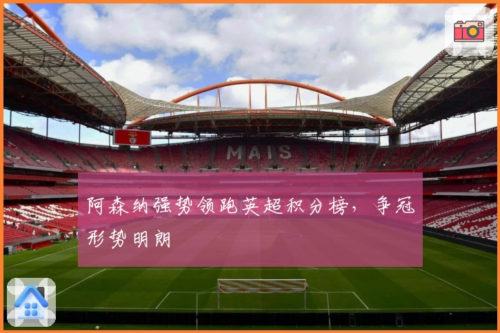 阿森纳强势领跑英超积分榜，争冠形势明朗