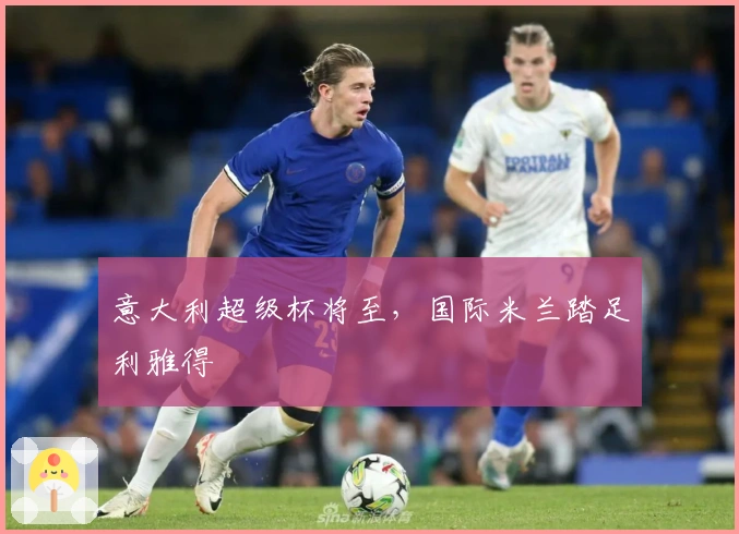 意大利超级杯将至，国际米兰踏足利雅得