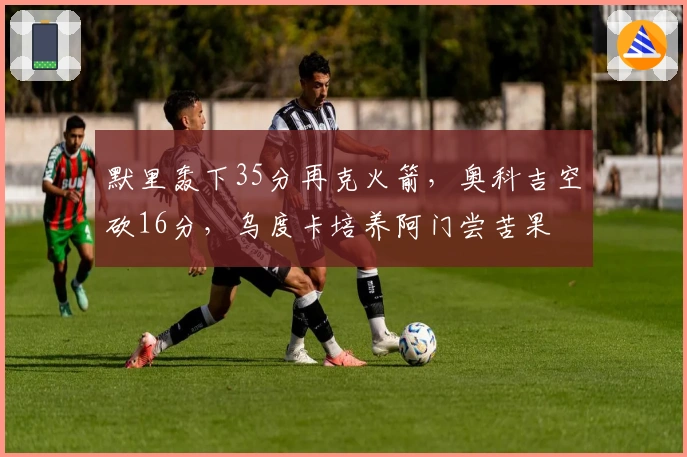 默里轰下35分再克火箭，奥科吉空砍16分，乌度卡培养阿门尝苦果