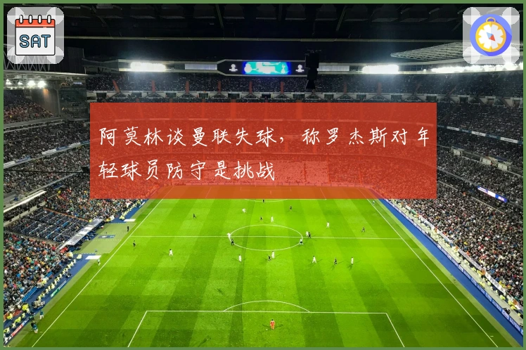 阿莫林谈曼联失球，称罗杰斯对年轻球员防守是挑战