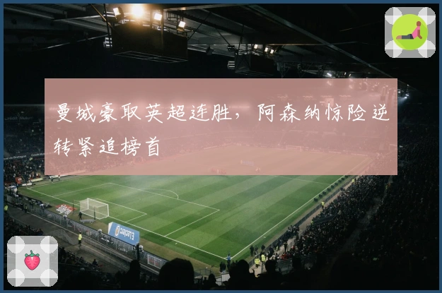 曼城豪取英超连胜，阿森纳惊险逆转紧追榜首