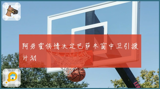 阿劳霍伤情决定巴萨冬窗中卫引援计划