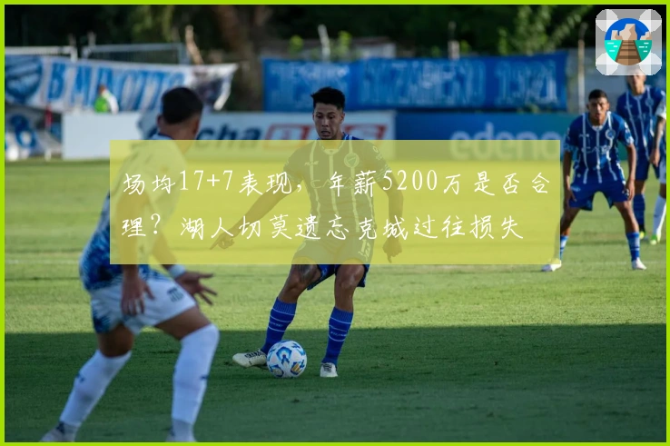 场均17+7表现，年薪5200万是否合理？湖人切莫遗忘克城过往损失